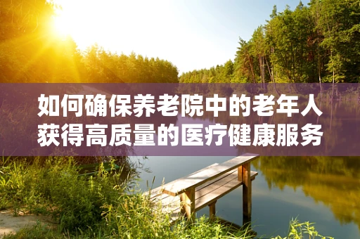 如何确保养老院中的老年人获得高质量的医疗健康服务？