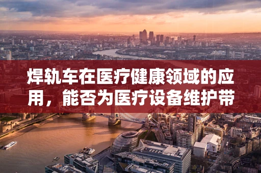 焊轨车在医疗健康领域的应用，能否为医疗设备维护带来革新？