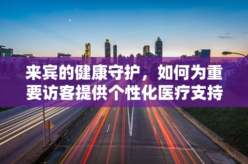 来宾的健康守护，如何为重要访客提供个性化医疗支持？