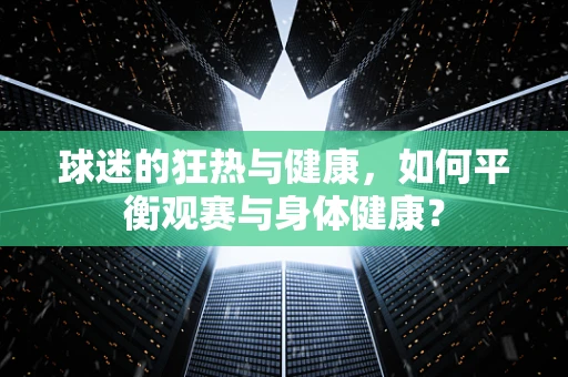 球迷的狂热与健康，如何平衡观赛与身体健康？