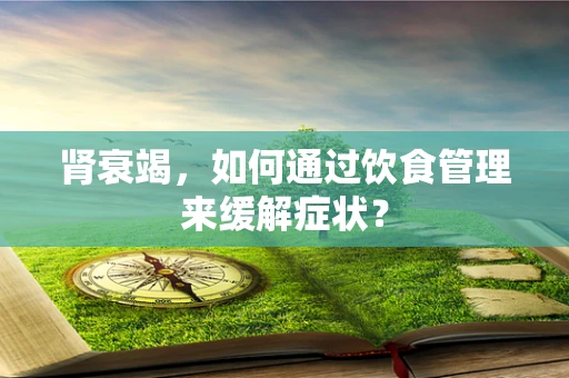 肾衰竭，如何通过饮食管理来缓解症状？
