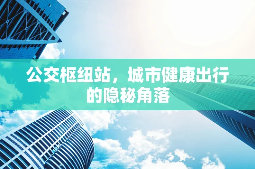 公交枢纽站，城市健康出行的隐秘角落
