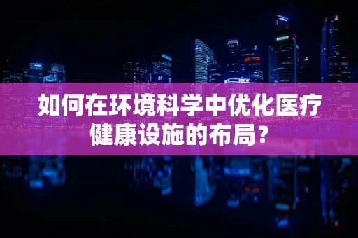 如何在环境科学中优化医疗健康设施的布局？
