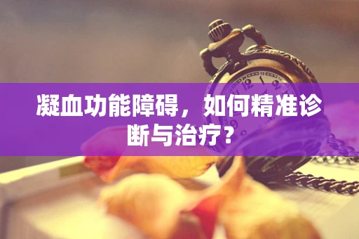 凝血功能障碍，如何精准诊断与治疗？