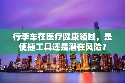 行李车在医疗健康领域，是便捷工具还是潜在风险？