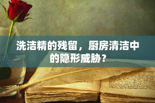 洗洁精的残留，厨房清洁中的隐形威胁？