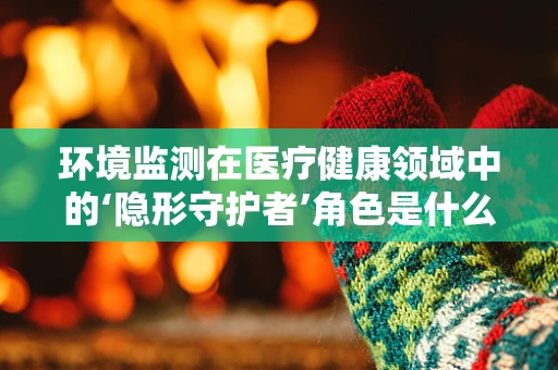 环境监测在医疗健康领域中的‘隐形守护者’角色是什么？
