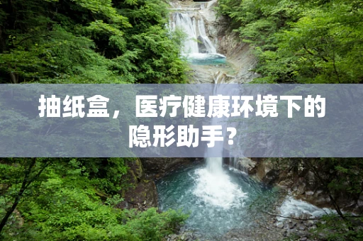 抽纸盒，医疗健康环境下的隐形助手？