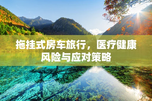 拖挂式房车旅行，医疗健康风险与应对策略