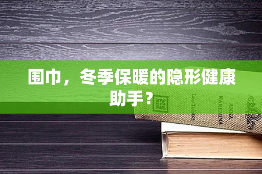 围巾，冬季保暖的隐形健康助手？