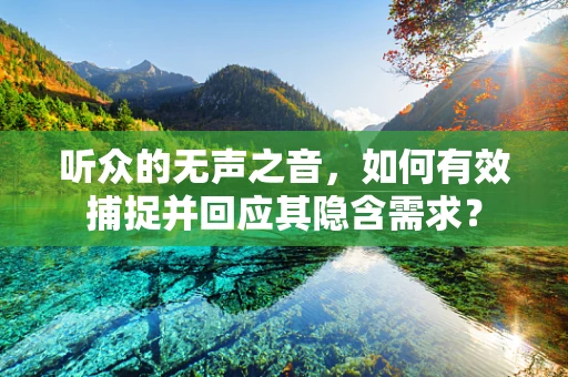 听众的无声之音，如何有效捕捉并回应其隐含需求？