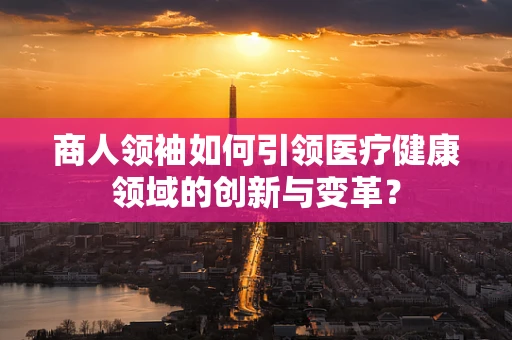 商人领袖如何引领医疗健康领域的创新与变革？
