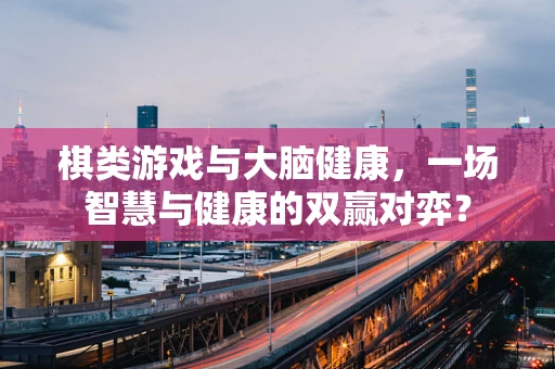 棋类游戏与大脑健康，一场智慧与健康的双赢对弈？