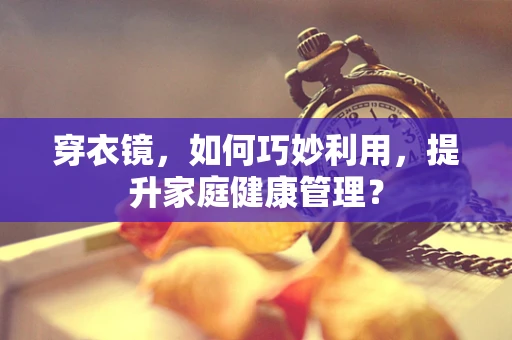 穿衣镜，如何巧妙利用，提升家庭健康管理？