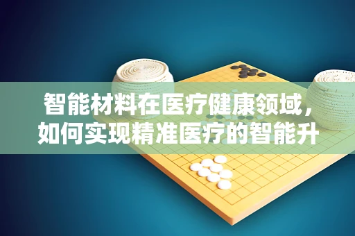智能材料在医疗健康领域，如何实现精准医疗的智能升级？