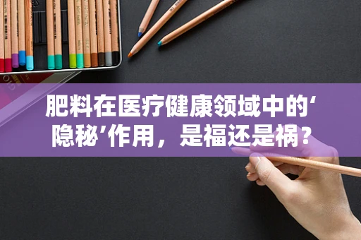肥料在医疗健康领域中的‘隐秘’作用，是福还是祸？