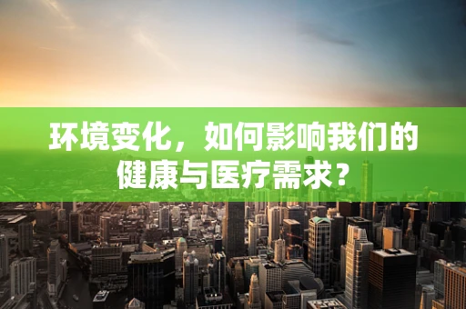 环境变化，如何影响我们的健康与医疗需求？
