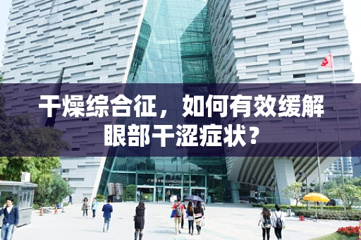 干燥综合征，如何有效缓解眼部干涩症状？