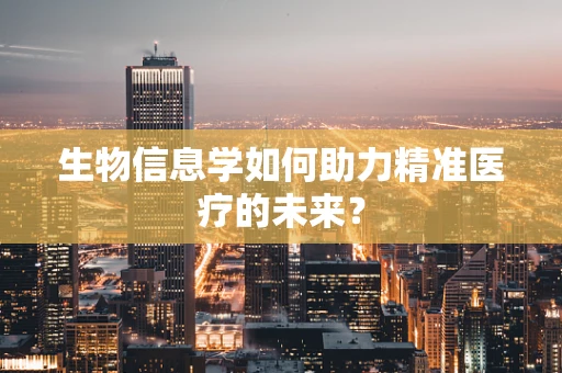 生物信息学如何助力精准医疗的未来？