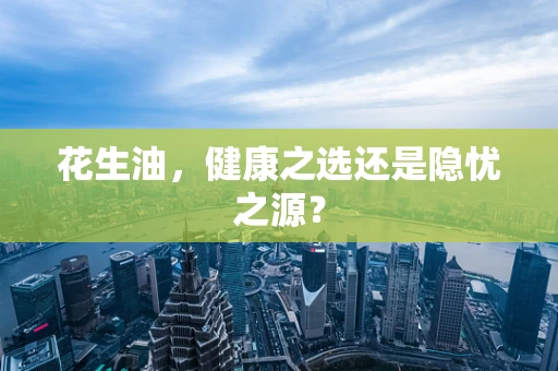 花生油，健康之选还是隐忧之源？