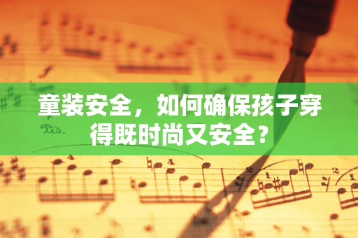 童装安全，如何确保孩子穿得既时尚又安全？