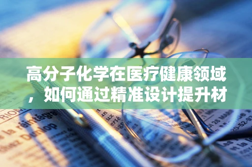 高分子化学在医疗健康领域，如何通过精准设计提升材料性能？