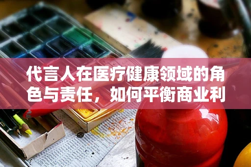 代言人在医疗健康领域的角色与责任，如何平衡商业利益与公众健康？