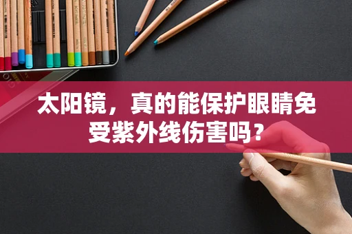 太阳镜，真的能保护眼睛免受紫外线伤害吗？