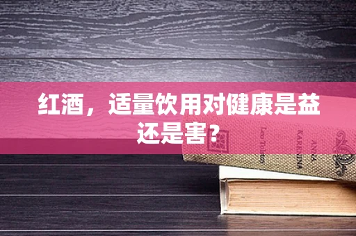 红酒，适量饮用对健康是益还是害？