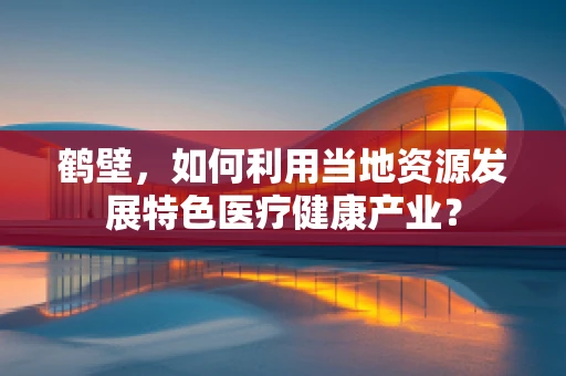 鹤壁，如何利用当地资源发展特色医疗健康产业？