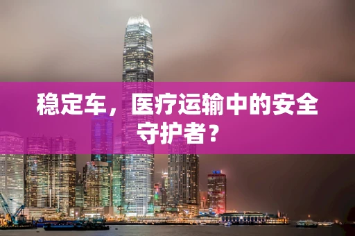 稳定车，医疗运输中的安全守护者？