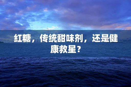 红糖，传统甜味剂，还是健康救星？
