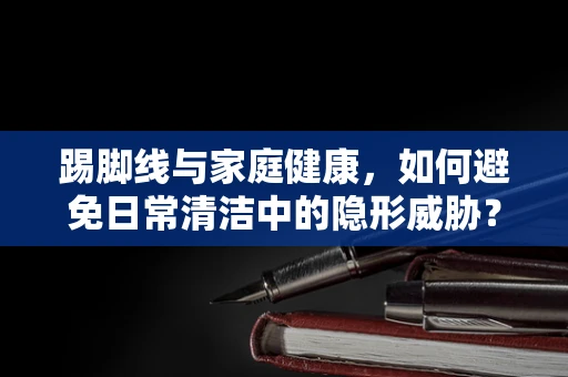 踢脚线与家庭健康，如何避免日常清洁中的隐形威胁？