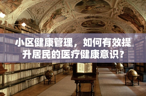 小区健康管理，如何有效提升居民的医疗健康意识？