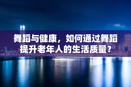 舞蹈与健康，如何通过舞蹈提升老年人的生活质量？