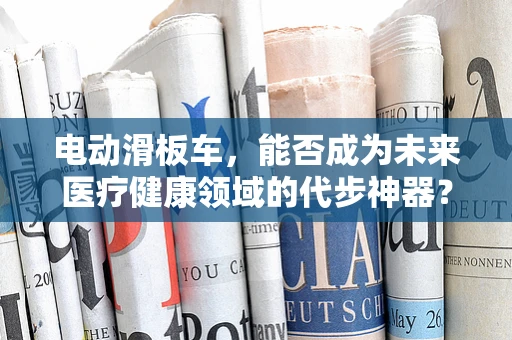 电动滑板车，能否成为未来医疗健康领域的代步神器？