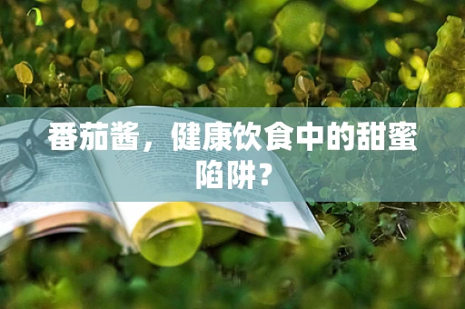 番茄酱，健康饮食中的甜蜜陷阱？