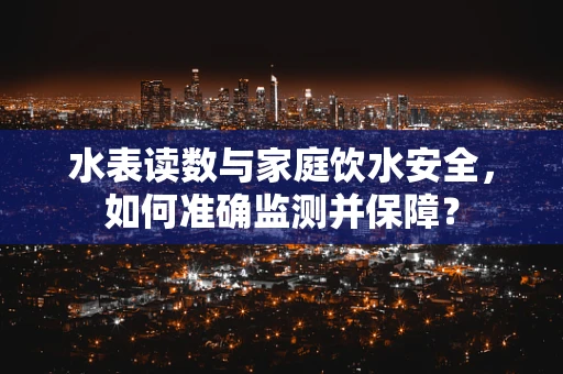 水表读数与家庭饮水安全，如何准确监测并保障？