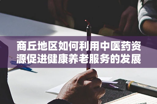 商丘地区如何利用中医药资源促进健康养老服务的发展？