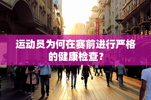 运动员为何在赛前进行严格的健康检查？