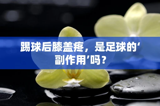 踢球后膝盖疼，是足球的‘副作用’吗？