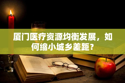 厦门医疗资源均衡发展，如何缩小城乡差距？
