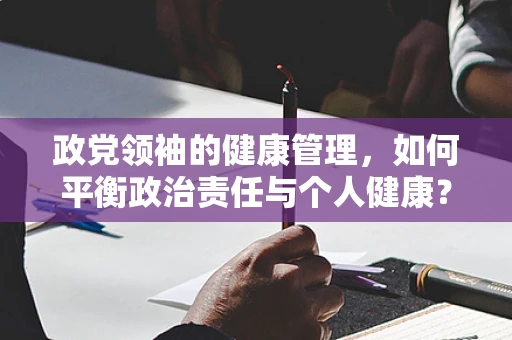政党领袖的健康管理，如何平衡政治责任与个人健康？