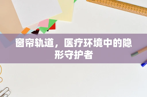 窗帘轨道，医疗环境中的隐形守护者