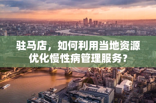 驻马店，如何利用当地资源优化慢性病管理服务？