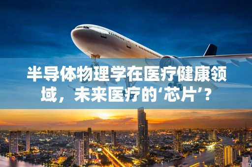 半导体物理学在医疗健康领域，未来医疗的‘芯片’？