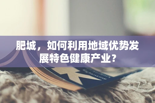 肥城，如何利用地域优势发展特色健康产业？