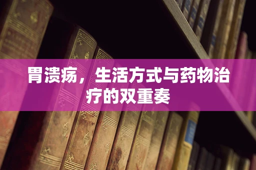 胃溃疡，生活方式与药物治疗的双重奏