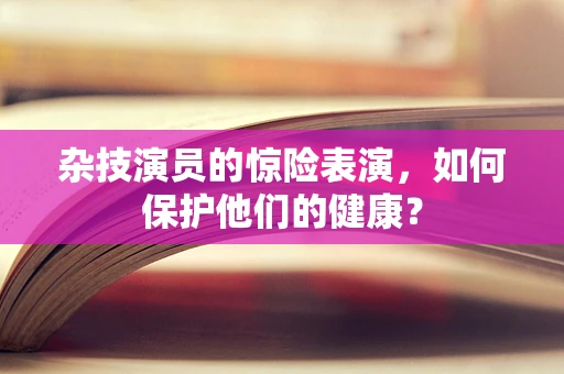 杂技演员的惊险表演，如何保护他们的健康？