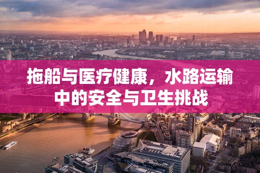 拖船与医疗健康，水路运输中的安全与卫生挑战